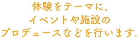 体験をテーマに、イベントや施設のプロデュースなどを行います。